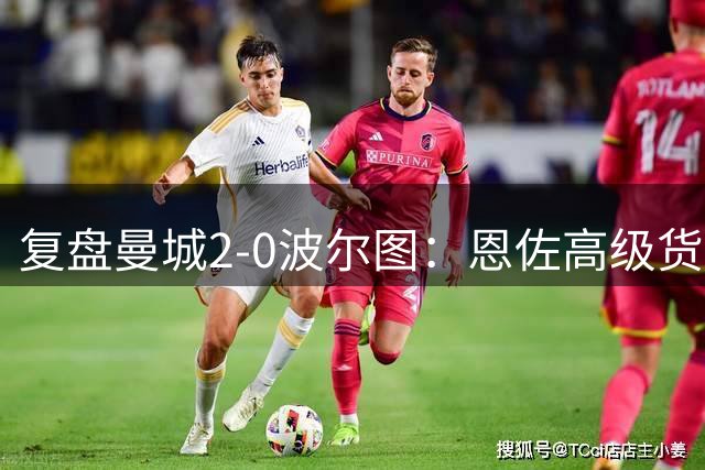 复盘曼城2-0波尔图：恩佐高级货属性尽显，蓝月中场重塑很成功