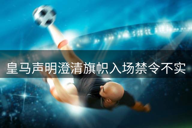 皇马声明澄清旗帜入场禁令不实